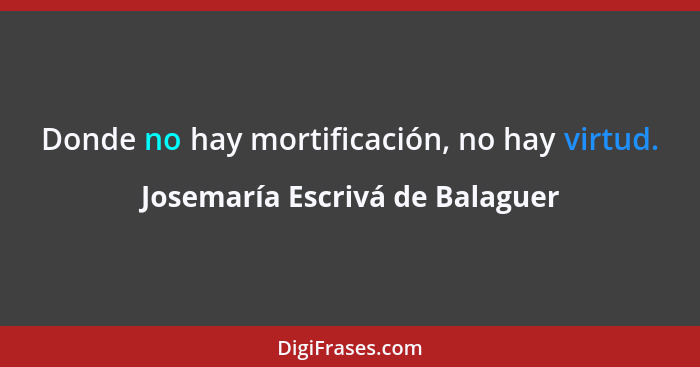Donde no hay mortificación, no hay virtud.... - Josemaría Escrivá de Balaguer