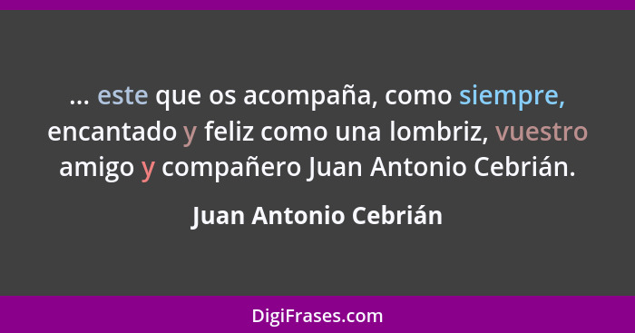 ... este que os acompaña, como siempre, encantado y feliz como una lombriz, vuestro amigo y compañero Juan Antonio Cebrián.... - Juan Antonio Cebrián
