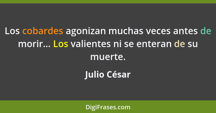 Los cobardes agonizan muchas veces antes de morir... Los valientes ni se enteran de su muerte.... - Julio César