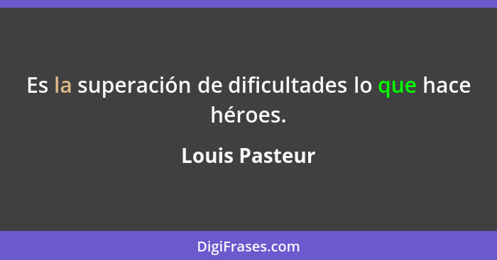 Es la superación de dificultades lo que hace héroes.... - Louis Pasteur