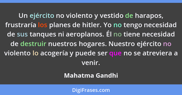 Un ejército no violento y vestido de harapos, frustraría los planes de hitler. Yo no tengo necesidad de sus tanques ni aeroplanos. Él... - Mahatma Gandhi