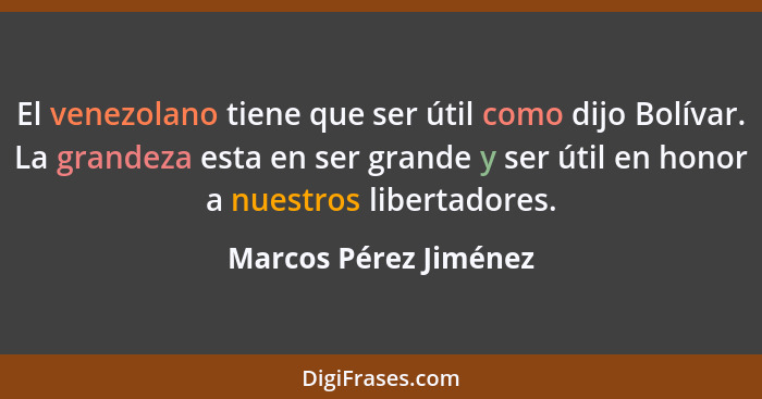 El venezolano tiene que ser útil como dijo Bolívar. La grandeza esta en ser grande y ser útil en honor a nuestros libertadores.... - Marcos Pérez Jiménez