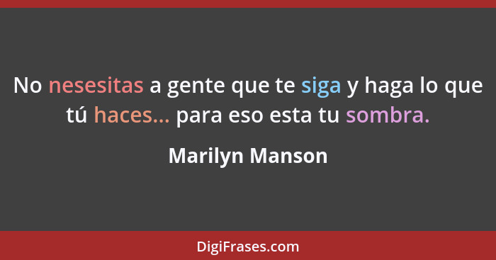 No nesesitas a gente que te siga y haga lo que tú haces... para eso esta tu sombra.... - Marilyn Manson