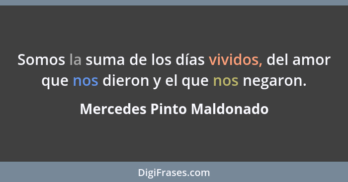 Somos la suma de los días vividos, del amor que nos dieron y el que nos negaron.... - Mercedes Pinto Maldonado