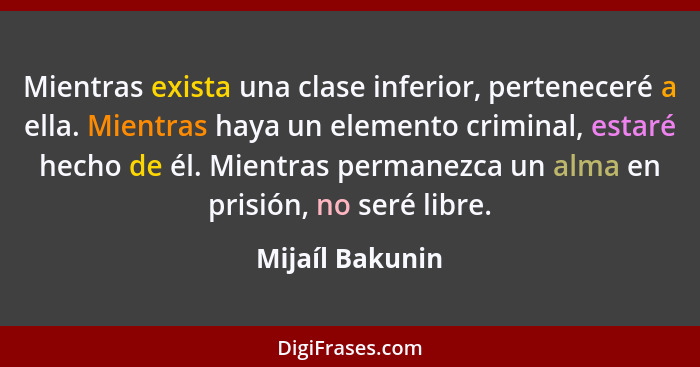 Mientras exista una clase inferior, perteneceré a ella. Mientras haya un elemento criminal, estaré hecho de él. Mientras permanezca u... - Mijaíl Bakunin