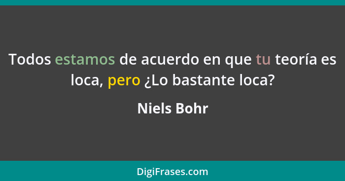 Todos estamos de acuerdo en que tu teoría es loca, pero ¿Lo bastante loca?... - Niels Bohr