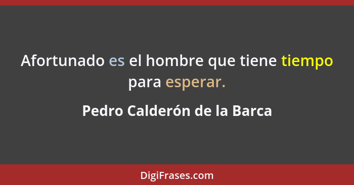 Afortunado es el hombre que tiene tiempo para esperar.... - Pedro Calderón de la Barca