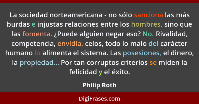 La sociedad norteamericana - no sólo sanciona las más burdas e injustas relaciones entre los hombres, sino que las fomenta. ¿Puede algui... - Philip Roth