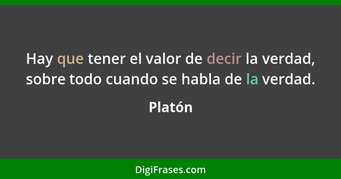 Hay que tener el valor de decir la verdad, sobre todo cuando se habla de la verdad.... - Platón