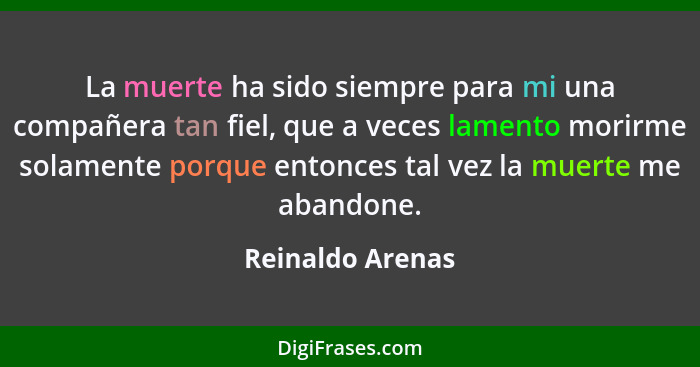 La muerte ha sido siempre para mi una compañera tan fiel, que a veces lamento morirme solamente porque entonces tal vez la muerte me... - Reinaldo Arenas