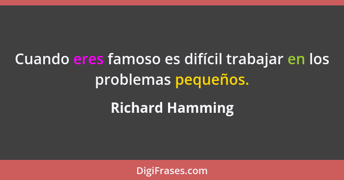 Cuando eres famoso es difícil trabajar en los problemas pequeños.... - Richard Hamming