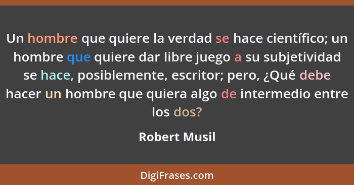 Un hombre que quiere la verdad se hace científico; un hombre que quiere dar libre juego a su subjetividad se hace, posiblemente, escrit... - Robert Musil