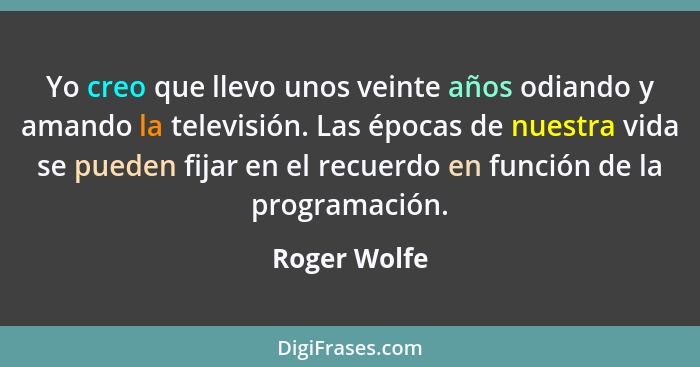 Yo creo que llevo unos veinte años odiando y amando la televisión. Las épocas de nuestra vida se pueden fijar en el recuerdo en función... - Roger Wolfe