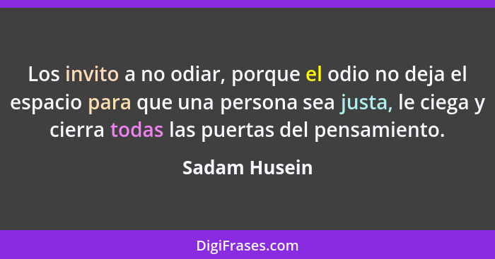Los invito a no odiar, porque el odio no deja el espacio para que una persona sea justa, le ciega y cierra todas las puertas del pensam... - Sadam Husein