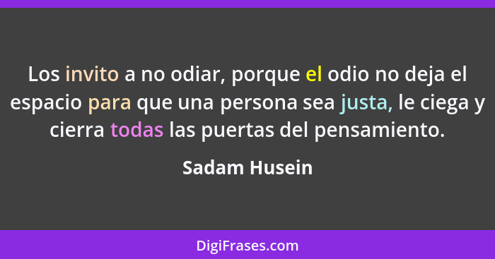 Los invito a no odiar, porque el odio no deja el espacio para que una persona sea justa, le ciega y cierra todas las puertas del pensam... - Sadam Husein