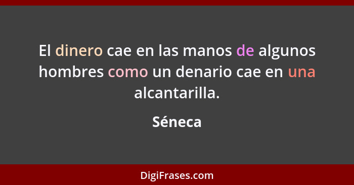 El dinero cae en las manos de algunos hombres como un denario cae en una alcantarilla.... - Séneca