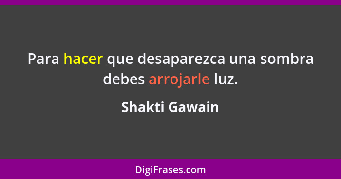 Para hacer que desaparezca una sombra debes arrojarle luz.... - Shakti Gawain