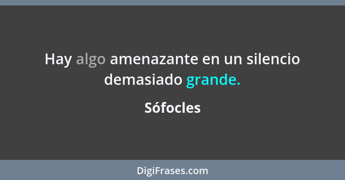 Hay algo amenazante en un silencio demasiado grande.... - Sófocles