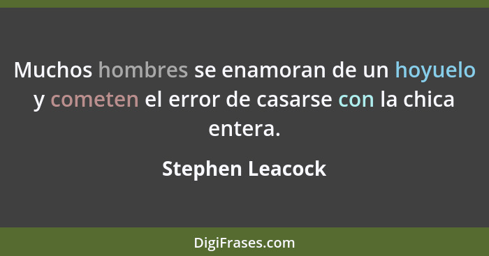 Muchos hombres se enamoran de un hoyuelo y cometen el error de casarse con la chica entera.... - Stephen Leacock