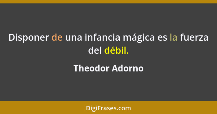 Disponer de una infancia mágica es la fuerza del débil.... - Theodor Adorno