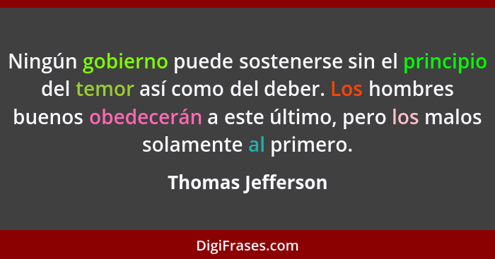 Ningún gobierno puede sostenerse sin el principio del temor así como del deber. Los hombres buenos obedecerán a este último, pero l... - Thomas Jefferson