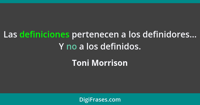 Las definiciones pertenecen a los definidores... Y no a los definidos.... - Toni Morrison
