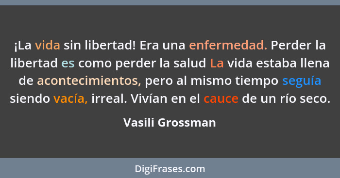 ¡La vida sin libertad! Era una enfermedad. Perder la libertad es como perder la salud La vida estaba llena de acontecimientos, pero... - Vasili Grossman