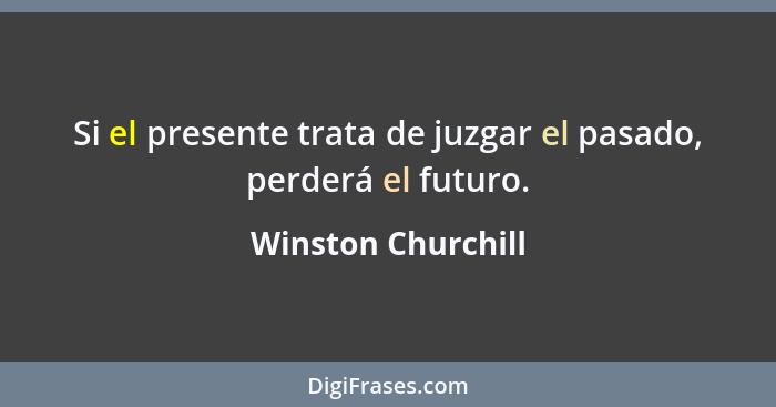 Si el presente trata de juzgar el pasado, perderá el futuro.... - Winston Churchill