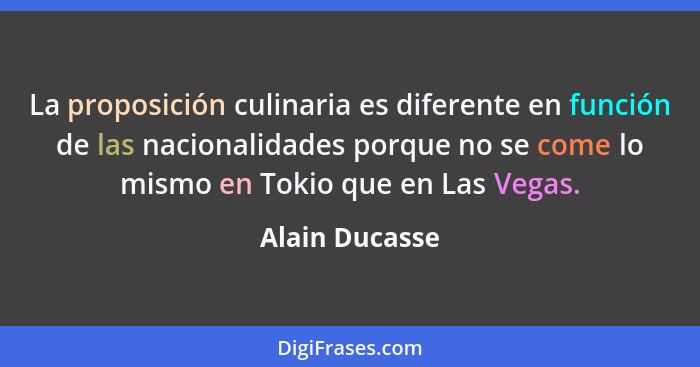 La proposición culinaria es diferente en función de las nacionalidades porque no se come lo mismo en Tokio que en Las Vegas.... - Alain Ducasse