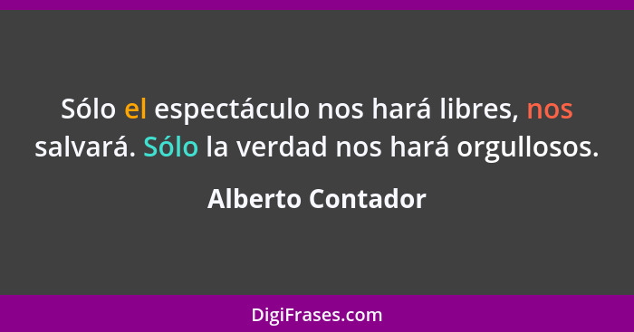 Sólo el espectáculo nos hará libres, nos salvará. Sólo la verdad nos hará orgullosos.... - Alberto Contador