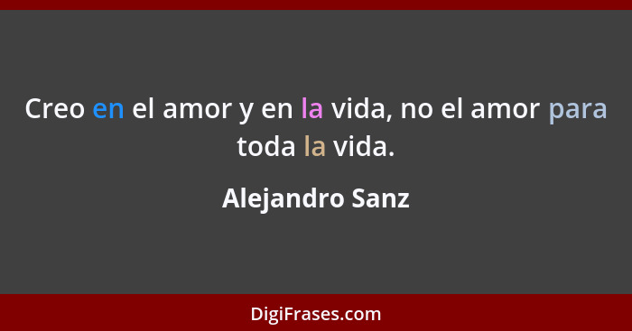 Creo en el amor y en la vida, no el amor para toda la vida.... - Alejandro Sanz