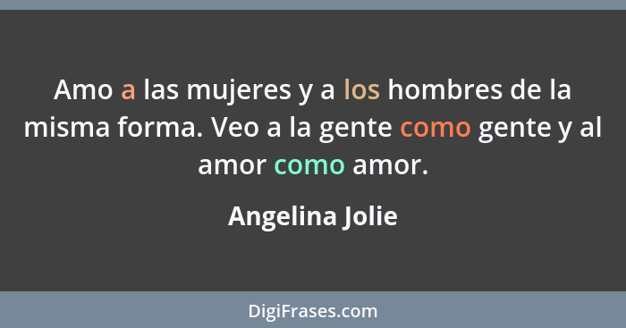 Amo a las mujeres y a los hombres de la misma forma. Veo a la gente como gente y al amor como amor.... - Angelina Jolie