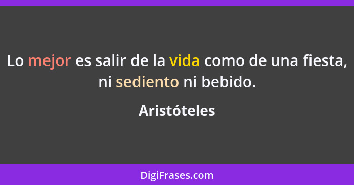 Lo mejor es salir de la vida como de una fiesta, ni sediento ni bebido.... - Aristóteles