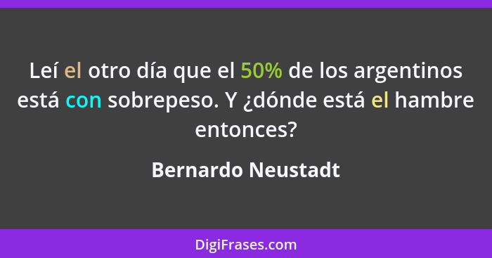 Leí el otro día que el 50% de los argentinos está con sobrepeso. Y ¿dónde está el hambre entonces?... - Bernardo Neustadt