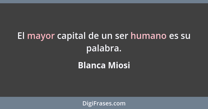 El mayor capital de un ser humano es su palabra.... - Blanca Miosi