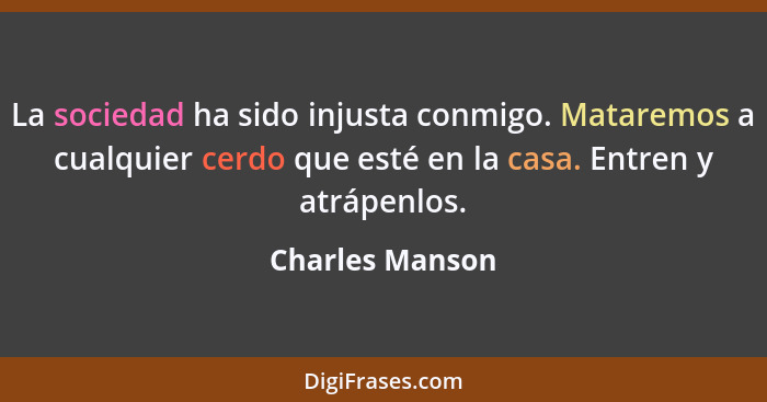 La sociedad ha sido injusta conmigo. Mataremos a cualquier cerdo que esté en la casa. Entren y atrápenlos.... - Charles Manson