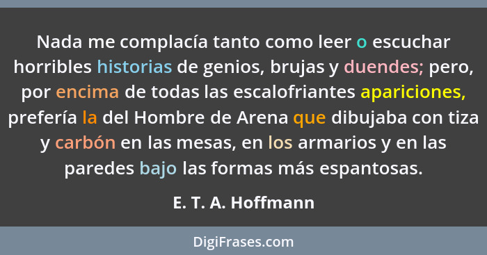 Nada me complacía tanto como leer o escuchar horribles historias de genios, brujas y duendes; pero, por encima de todas las escalo... - E. T. A. Hoffmann