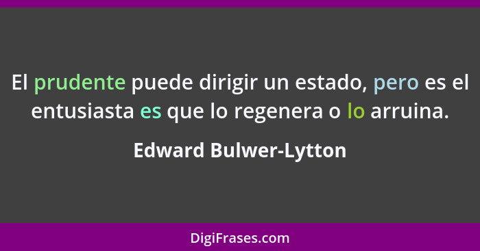 El prudente puede dirigir un estado, pero es el entusiasta es que lo regenera o lo arruina.... - Edward Bulwer-Lytton