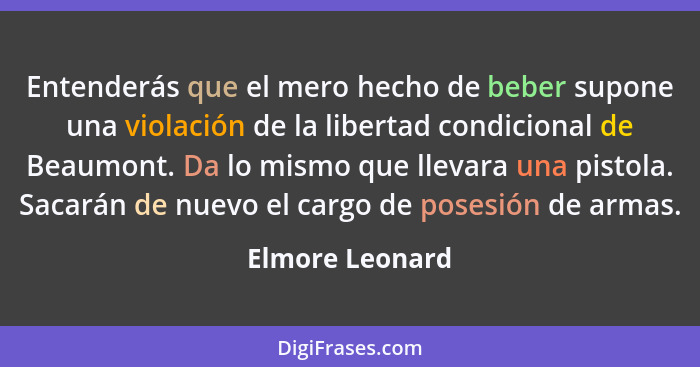 Entenderás que el mero hecho de beber supone una violación de la libertad condicional de Beaumont. Da lo mismo que llevara una pistol... - Elmore Leonard