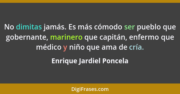 No dimitas jamás. Es más cómodo ser pueblo que gobernante, marinero que capitán, enfermo que médico y niño que ama de cría.... - Enrique Jardiel Poncela