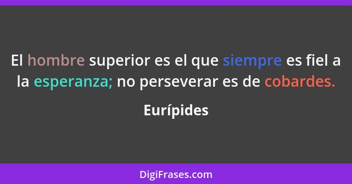 El hombre superior es el que siempre es fiel a la esperanza; no perseverar es de cobardes.... - Eurípides