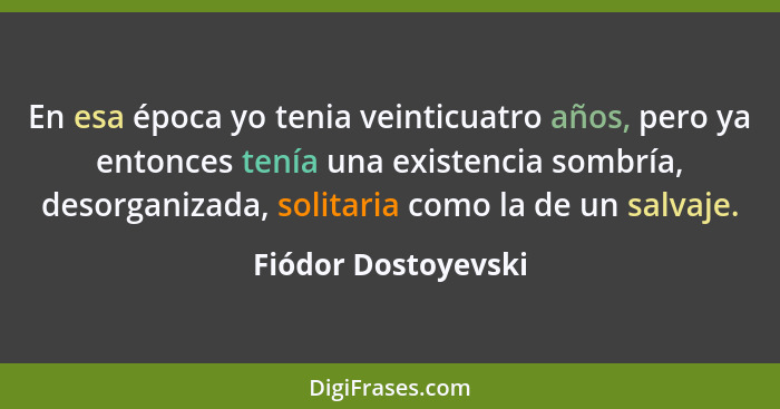 En esa época yo tenia veinticuatro años, pero ya entonces tenía una existencia sombría, desorganizada, solitaria como la de un sa... - Fiódor Dostoyevski