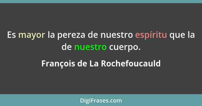 Es mayor la pereza de nuestro espíritu que la de nuestro cuerpo.... - François de La Rochefoucauld