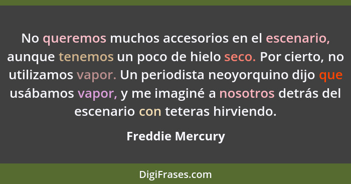 No queremos muchos accesorios en el escenario, aunque tenemos un poco de hielo seco. Por cierto, no utilizamos vapor. Un periodista... - Freddie Mercury