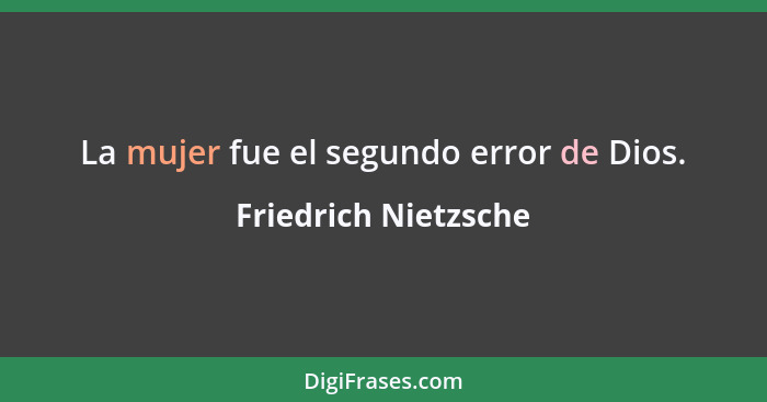 La mujer fue el segundo error de Dios.... - Friedrich Nietzsche