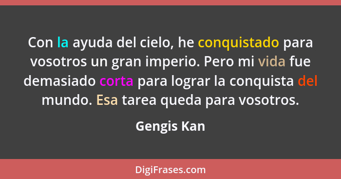 Con la ayuda del cielo, he conquistado para vosotros un gran imperio. Pero mi vida fue demasiado corta para lograr la conquista del mundo... - Gengis Kan