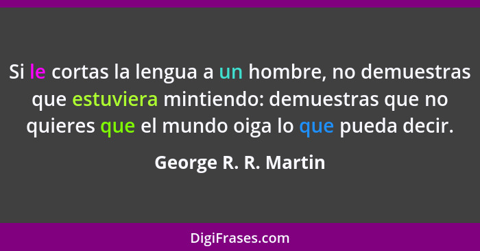 Si le cortas la lengua a un hombre, no demuestras que estuviera mintiendo: demuestras que no quieres que el mundo oiga lo que pu... - George R. R. Martin