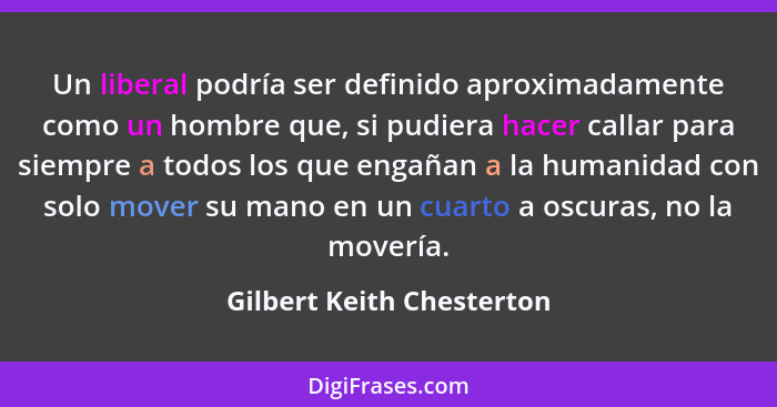 Un liberal podría ser definido aproximadamente como un hombre que, si pudiera hacer callar para siempre a todos los que eng... - Gilbert Keith Chesterton