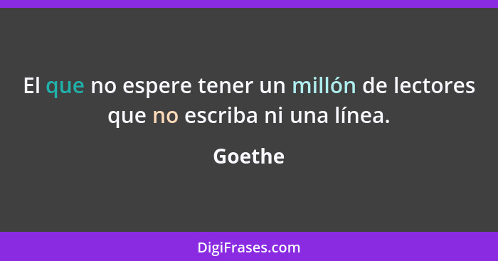 El que no espere tener un millón de lectores que no escriba ni una línea.... - Goethe
