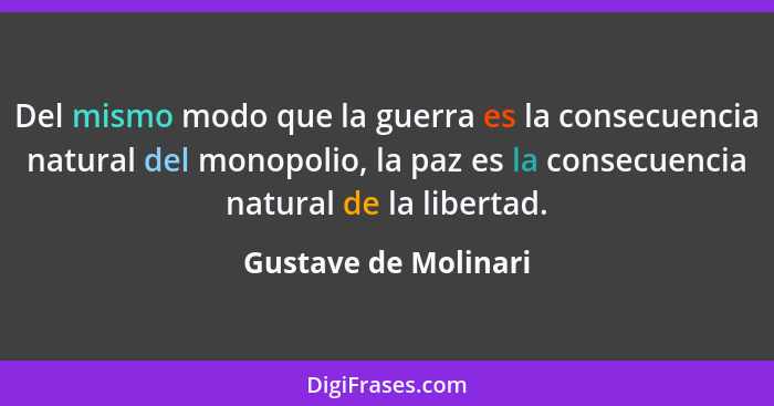Del mismo modo que la guerra es la consecuencia natural del monopolio, la paz es la consecuencia natural de la libertad.... - Gustave de Molinari